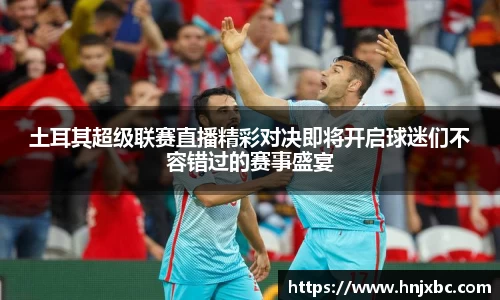 土耳其超级联赛直播精彩对决即将开启球迷们不容错过的赛事盛宴