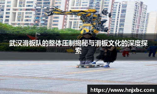 武汉滑板队的整体压制揭秘与滑板文化的深度探索