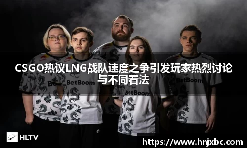 CSGO热议LNG战队速度之争引发玩家热烈讨论与不同看法