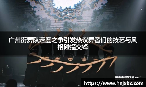 广州街舞队速度之争引发热议舞者们的技艺与风格碰撞交锋