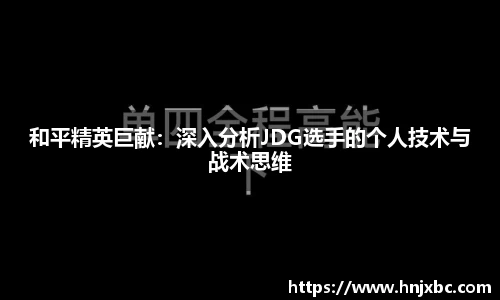 和平精英巨献：深入分析JDG选手的个人技术与战术思维