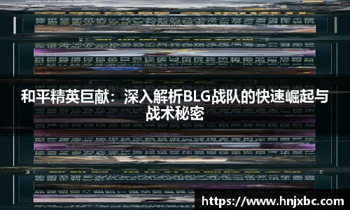 和平精英巨献：深入解析BLG战队的快速崛起与战术秘密