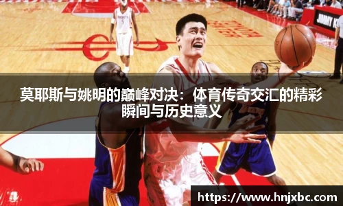 莫耶斯与姚明的巅峰对决：体育传奇交汇的精彩瞬间与历史意义
