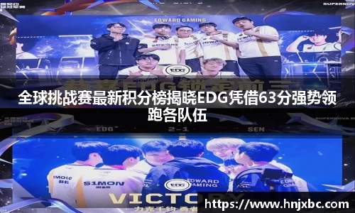 全球挑战赛最新积分榜揭晓EDG凭借63分强势领跑各队伍
