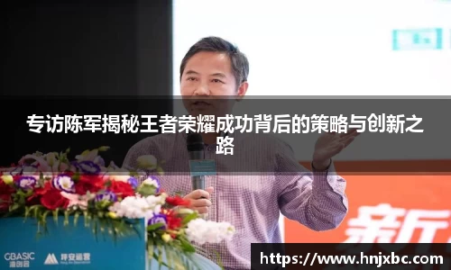 专访陈军揭秘王者荣耀成功背后的策略与创新之路