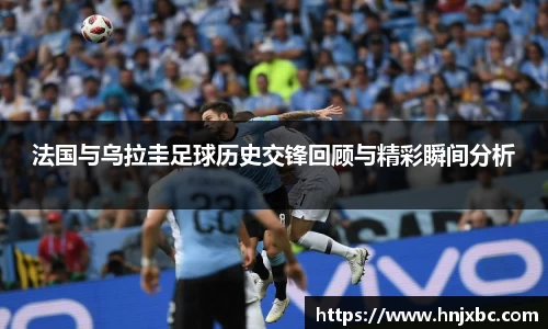 法国与乌拉圭足球历史交锋回顾与精彩瞬间分析