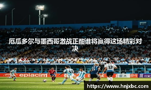 厄瓜多尔与墨西哥激战正酣谁将赢得这场精彩对决