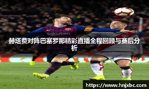赫塔费对阵巴塞罗那精彩直播全程回顾与赛后分析