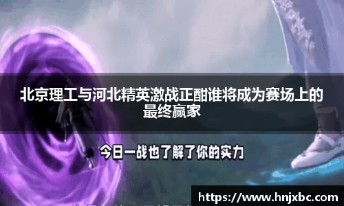 北京理工与河北精英激战正酣谁将成为赛场上的最终赢家