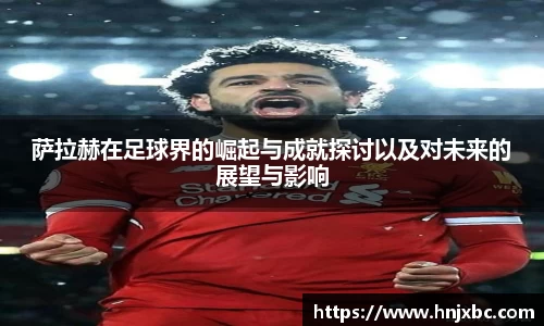 萨拉赫在足球界的崛起与成就探讨以及对未来的展望与影响