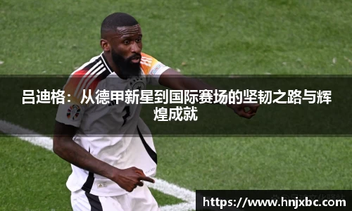 吕迪格：从德甲新星到国际赛场的坚韧之路与辉煌成就