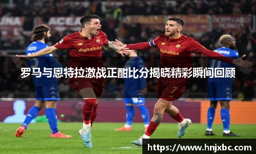 罗马与恩特拉激战正酣比分揭晓精彩瞬间回顾