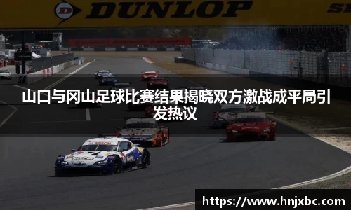 山口与冈山足球比赛结果揭晓双方激战成平局引发热议