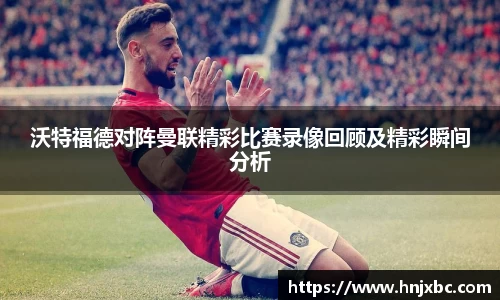 沃特福德对阵曼联精彩比赛录像回顾及精彩瞬间分析