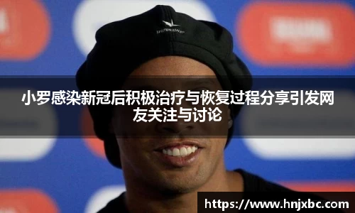小罗感染新冠后积极治疗与恢复过程分享引发网友关注与讨论