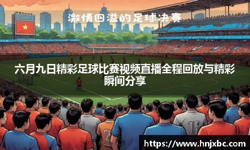六月九日精彩足球比赛视频直播全程回放与精彩瞬间分享