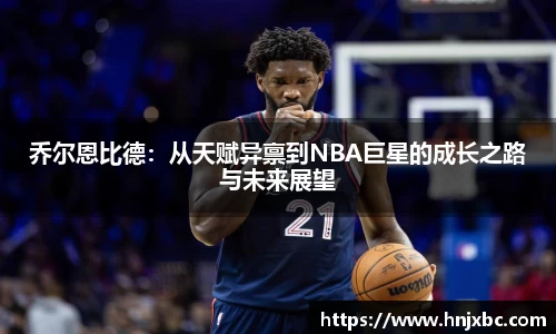 乔尔恩比德：从天赋异禀到NBA巨星的成长之路与未来展望
