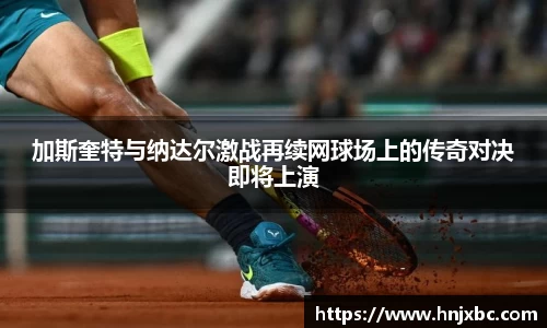 加斯奎特与纳达尔激战再续网球场上的传奇对决即将上演